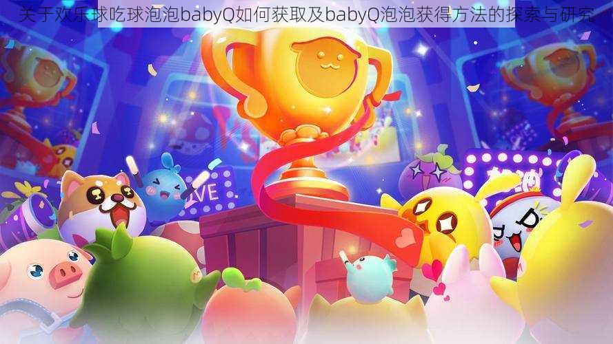 关于欢乐球吃球泡泡babyQ如何获取及babyQ泡泡获得方法的探索与研究